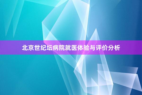 北京世纪坛病院就医体验与评价分析